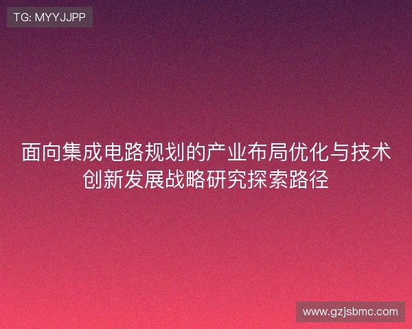 面向集成电路规划的产业布局优化与技术创新发展战略研究探索路径